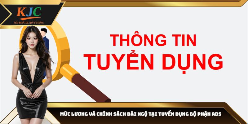 Mức lương và chính sách đãi ngộ tại tuyển dụng bộ phận ADS