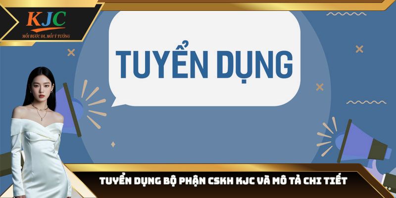 Tuyển dụng bộ phận CSKH KJC và mô tả chi tiết